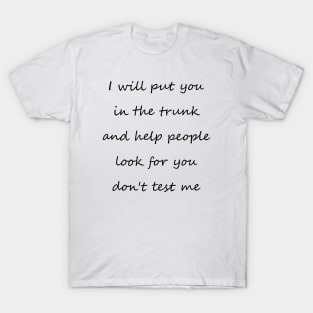 i will put you in the trunk and help people look for don't test me T-Shirt